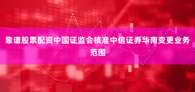 靠谱股票配资中国证监会核准中信证券华南变更业务范围