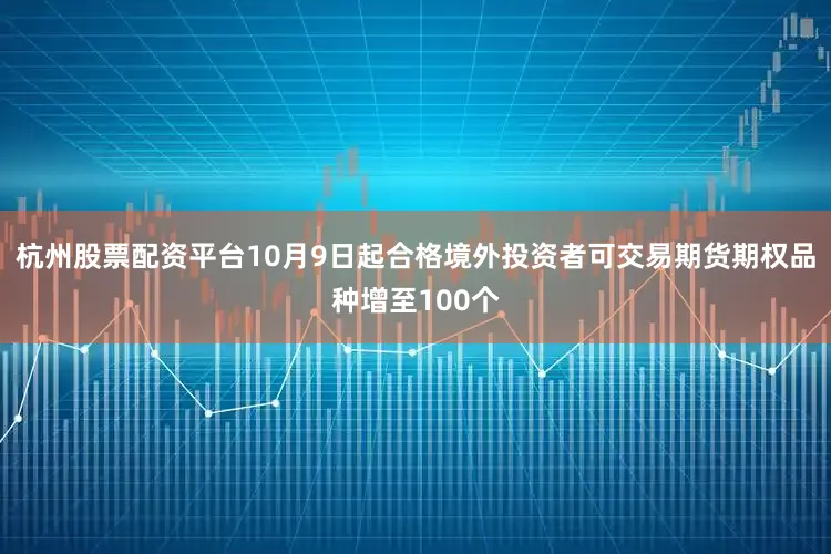 杭州股票配资平台10月9日起合格境外投资者可交易期货期权品种增至100个