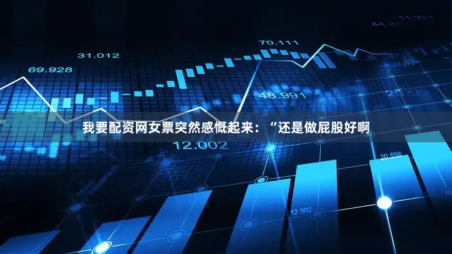 我要配资网女票突然感慨起来：“还是做屁股好啊