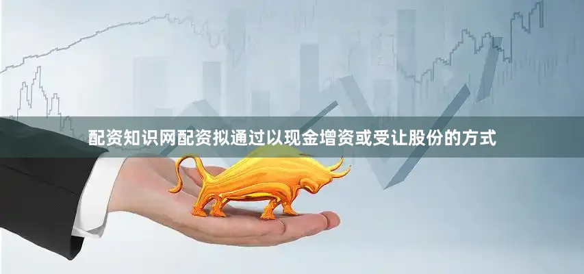 配资知识网配资拟通过以现金增资或受让股份的方式