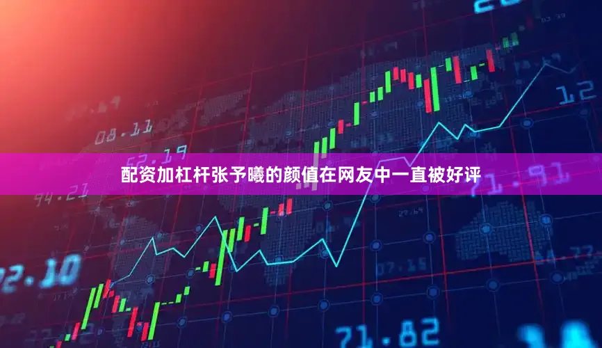 配资加杠杆张予曦的颜值在网友中一直被好评