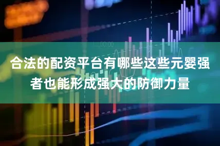 合法的配资平台有哪些这些元婴强者也能形成强大的防御力量