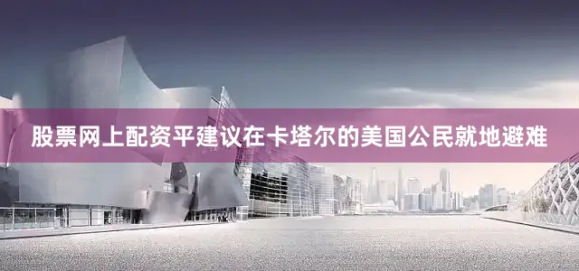 股票网上配资平建议在卡塔尔的美国公民就地避难