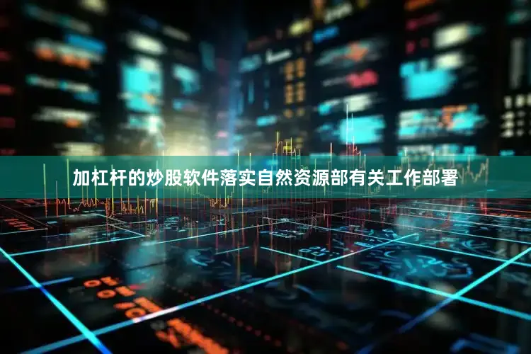 加杠杆的炒股软件落实自然资源部有关工作部署