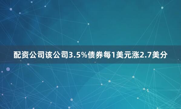 配资公司该公司3.5%债券每1美元涨2.7美分