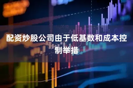 配资炒股公司由于低基数和成本控制举措