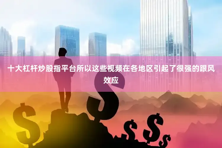十大杠杆炒股指平台所以这些视频在各地区引起了很强的跟风效应