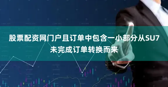 股票配资网门户且订单中包含一小部分从SU7未完成订单转换而来