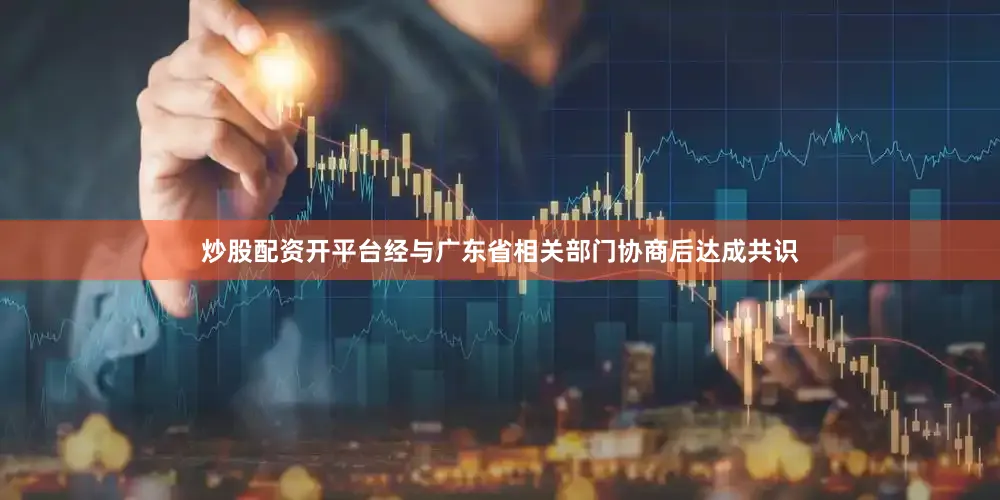 炒股配资开平台经与广东省相关部门协商后达成共识