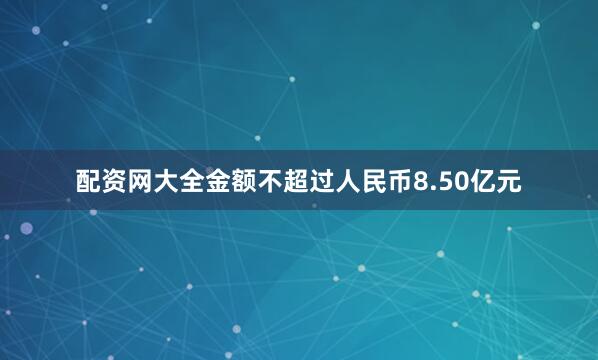配资网大全金额不超过人民币8.50亿元