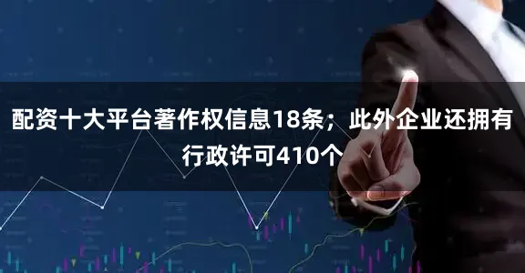 配资十大平台著作权信息18条；此外企业还拥有行政许可410个