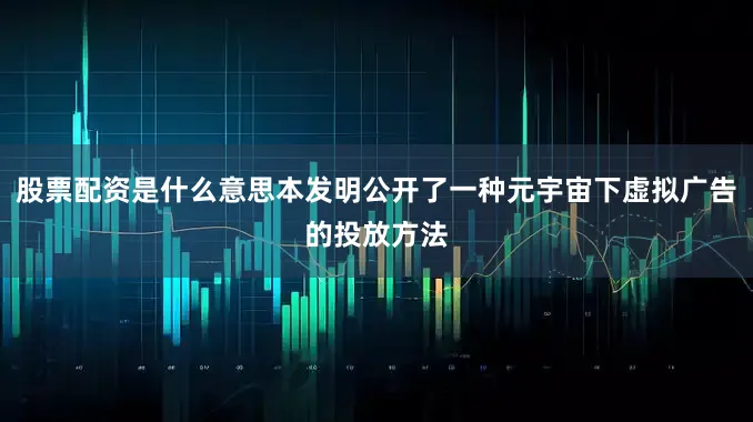 股票配资是什么意思本发明公开了一种元宇宙下虚拟广告的投放方法