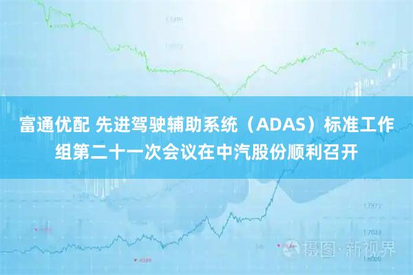 富通优配 先进驾驶辅助系统（ADAS）标准工作组第二十一次会议在中汽股份顺利召开