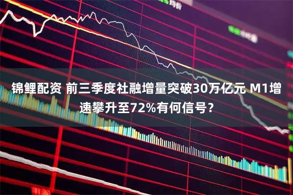 锦鲤配资 前三季度社融增量突破30万亿元 M1增速攀升至72%有何信号？