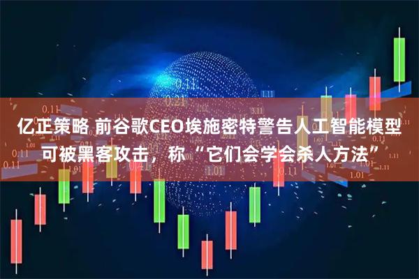 亿正策略 前谷歌CEO埃施密特警告人工智能模型可被黑客攻击，称 “它们会学会杀人方法”