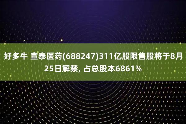 好多牛 宣泰医药(688247)311亿股限售股将于8月25日解禁, 占总股本6861%