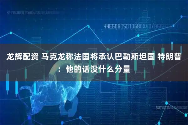 龙辉配资 马克龙称法国将承认巴勒斯坦国 特朗普：他的话没什么分量
