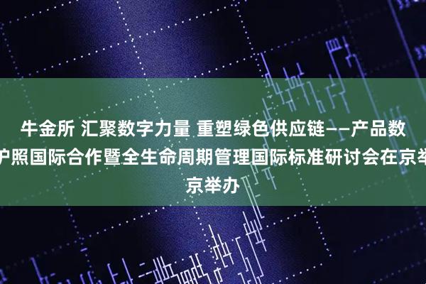 牛金所 汇聚数字力量 重塑绿色供应链——产品数字护照国际合作暨全生命周期管理国际标准研讨会在京举办