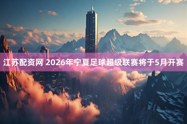 江苏配资网 2026年宁夏足球超级联赛将于5月开赛