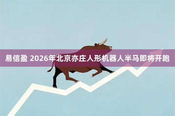 易信盈 2026年北京亦庄人形机器人半马即将开跑