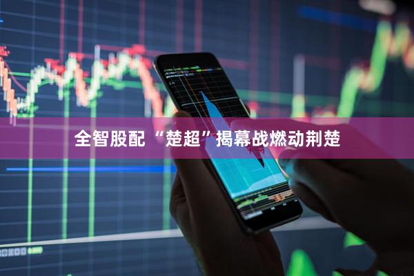 全智股配 “楚超”揭幕战燃动荆楚