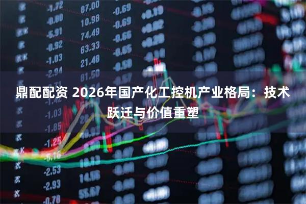 鼎配配资 2026年国产化工控机产业格局：技术跃迁与价值重塑