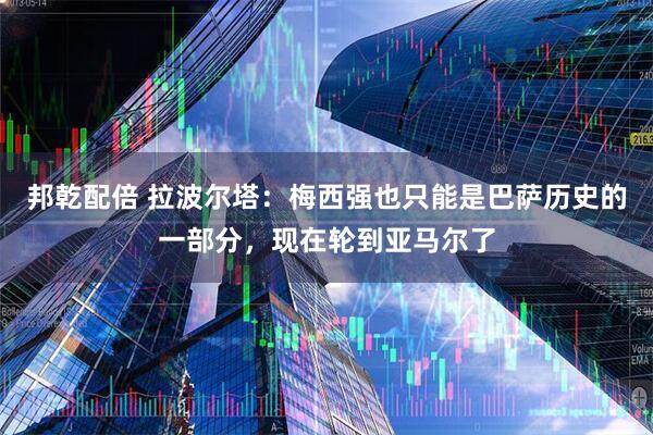 邦乾配倍 拉波尔塔:梅西强也只能是巴萨历史的一部分,现在轮到亚马尔了