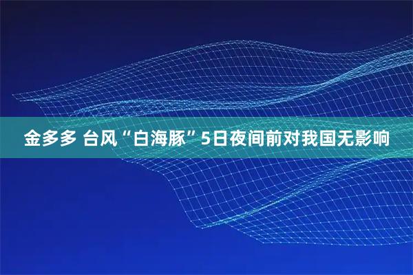 金多多 台风“白海豚”5日夜间前对我国无影响