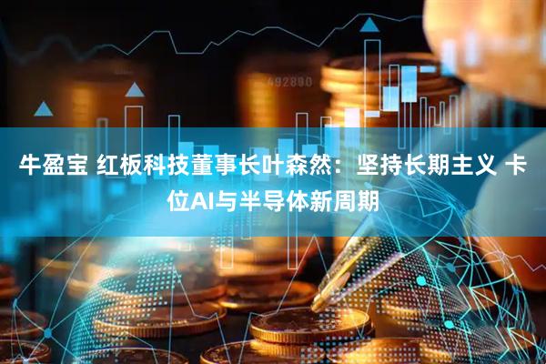 牛盈宝 红板科技董事长叶森然：坚持长期主义 卡位AI与半导体新周期