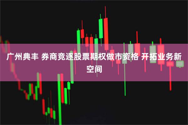 广州典丰 券商竞逐股票期权做市资格 开拓业务新空间