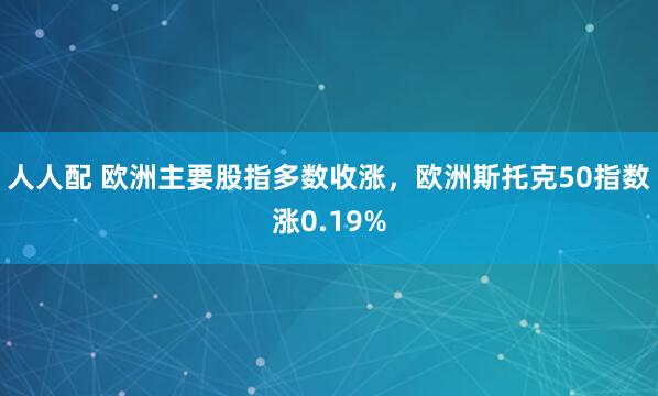 人人配 欧洲主要股指多数收涨，欧洲斯托克50指数涨0.19%