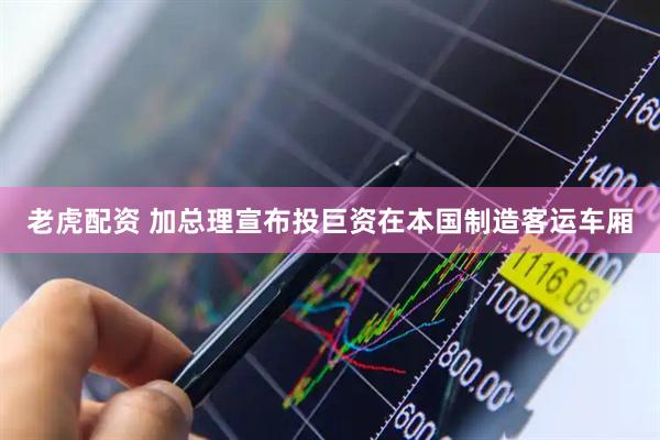 老虎配资 加总理宣布投巨资在本国制造客运车厢