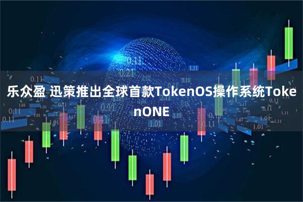 乐众盈 迅策推出全球首款TokenOS操作系统TokenONE